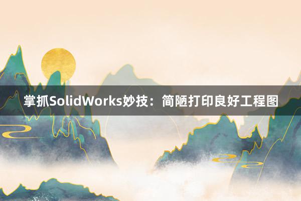 掌抓SolidWorks妙技：简陋打印良好工程图